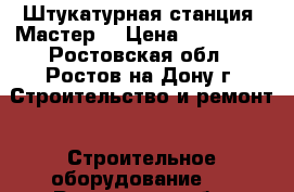  Штукатурная станция “Мастер“ › Цена ­ 130 000 - Ростовская обл., Ростов-на-Дону г. Строительство и ремонт » Строительное оборудование   . Ростовская обл.